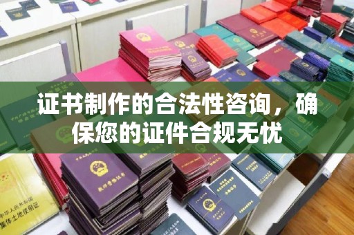 盐池证书制作的合法性咨询，确保您的证件合规无忧